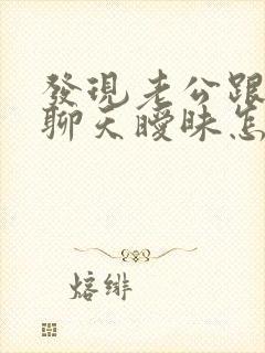 发现老公跟别人聊天暧昧怎么办