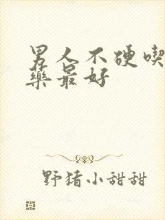 男人不硬吃什么药最好