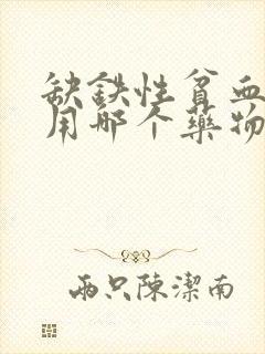 缺铁性贫血可服用哪个药物进行治疗