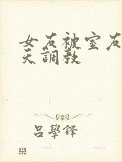 女友被室友们天天调教