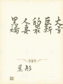 黑人的巨大挺进娇妻最新章节