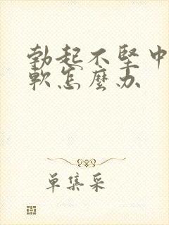 勃起不坚中途变软怎么办