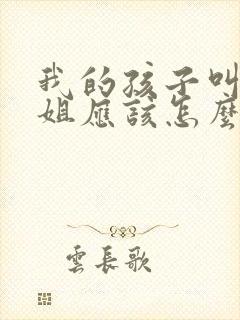 我的孩子叫我表姐应该怎么叫