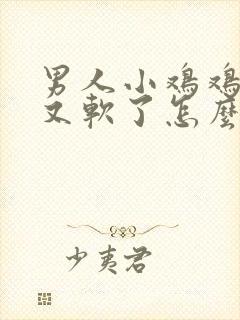 男人小鸡鸡硬了又软了怎么回事