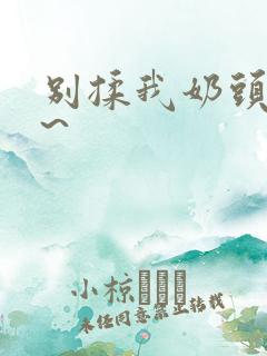 别揉我奶头嗯啊~