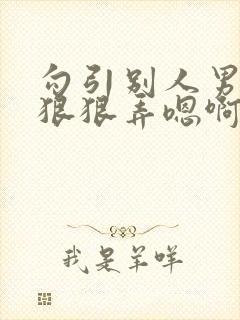 勾引别人男友被狠狠弄嗯啊小说h