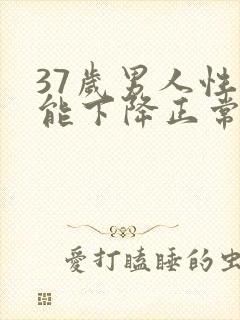 37岁男人性功能下降正常吗