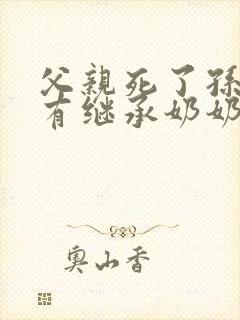 父亲死了孙女还有继承奶奶的遗产权吗