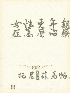 女性更年期灼口症怎么治疗好的快呢