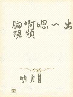 胸啊嗯～出奶了视频