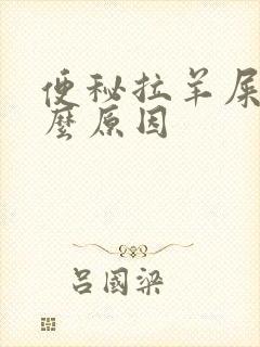 便秘拉羊屎蛋什么原因