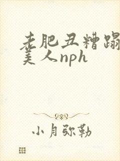 老肥丑糟蹋双性美人nph