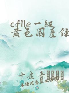 cflle一级黄色国产录像