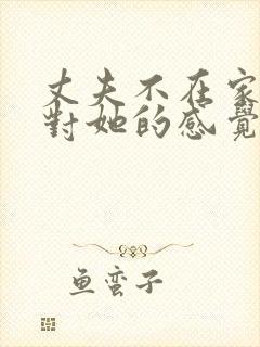 丈夫不在家公公对她的感觉