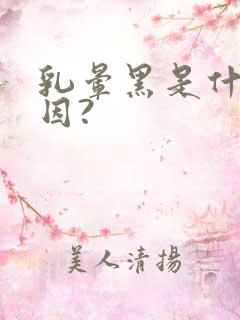 乳晕黑是什么原因?