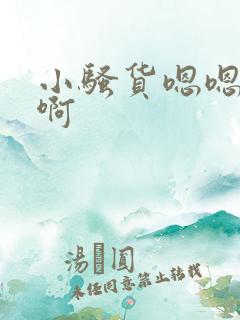 小骚货嗯嗯啊啊啊