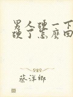 男人硬一下就不硬了怎么回事