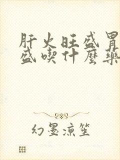 肝火旺盛胃火旺盛吃什么药好