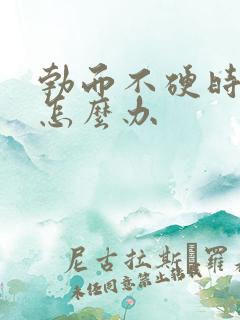 勃而不硬时间短怎么办