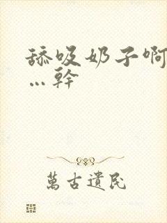 舔吸奶子啊…爽…干