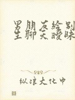 男朋友给别的女生聊天暧昧的话题