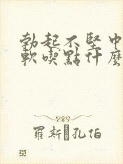 勃起不坚中途疲软吃点什么药