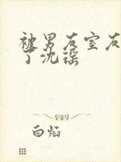 被男友室友c翻了沈瑶