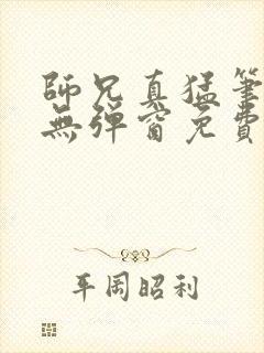 师兄真猛笔趣阁无弹窗免费阅读