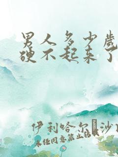 男人多少岁开始硬不起来了