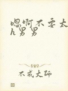 嗯啊不要太快了h男男