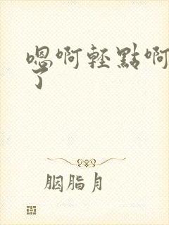 嗯啊轻点啊不要了