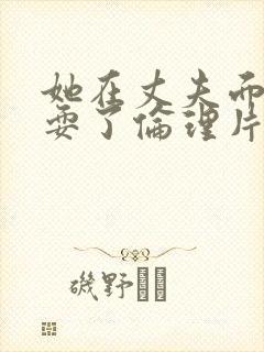 她在丈夫面前被耍了伦理片日本