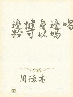 边健身边喝蛋白粉可以吗