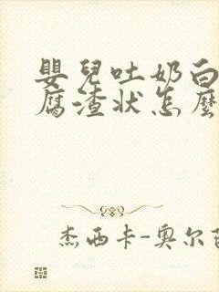 婴儿吐奶白色豆腐渣状怎么特别多