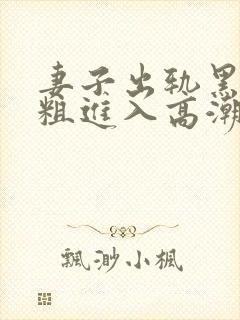 妻子出轨黑人巨粗进入高潮视频