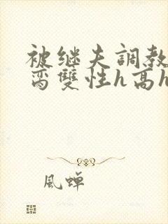 被继夫调教成禁脔双性h高h