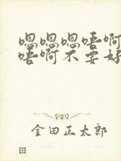 嗯嗯嗯唔啊啊啊唔啊不要好疼