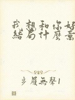 我想和你好好的结局什么意思