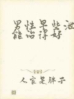 男性早些泄能不能治得好