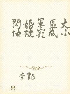 闪婚军区大佬后他被宠成小娇妻小说免费阅读