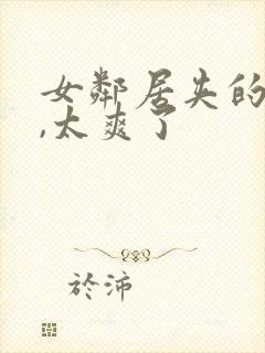 女邻居夹的好紧,太爽了