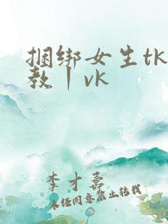 捆绑女生tk调教丨vk