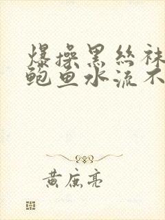 爆操黑丝袜美女鲍鱼水流不停