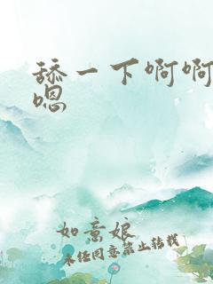 舔一下啊啊嗯嗯嗯