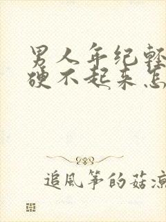 男人年纪轻轻就硬不起来怎么回事