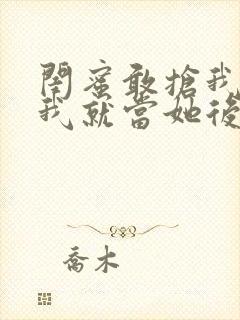 闺蜜敢抢我男友我就当她后妈小说