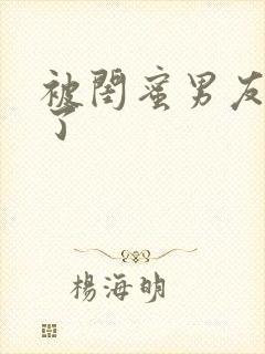 被闺蜜男友操翻了