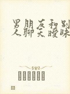 男朋友和别的女人聊天暧昧我该怎么办