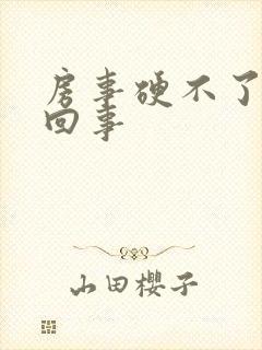 房事硬不了怎么回事