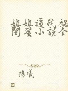 姐姐逼我祸害她闺蜜小说全部章节